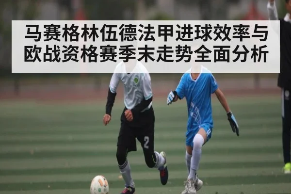 马赛格林伍德法甲进球效率与欧战资格赛季末走势全面分析