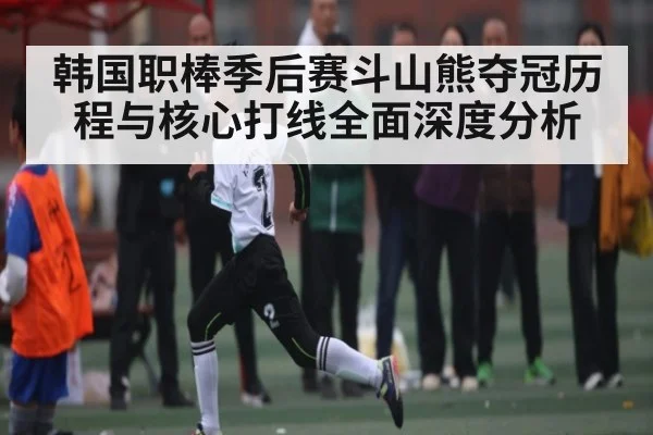 韩国职棒季后赛斗山熊夺冠历程与核心打线全面深度分析