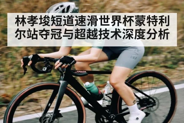 林孝埈短道速滑世界杯蒙特利尔站夺冠与超越技术深度分析